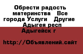 Обрести радость материнства - Все города Услуги » Другие   . Адыгея респ.,Адыгейск г.